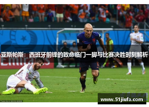 亚斯帕斯：西班牙前锋的致命临门一脚与比赛决胜时刻解析
