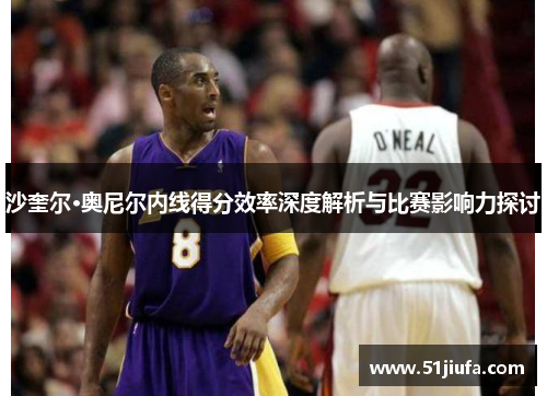 沙奎尔·奥尼尔内线得分效率深度解析与比赛影响力探讨