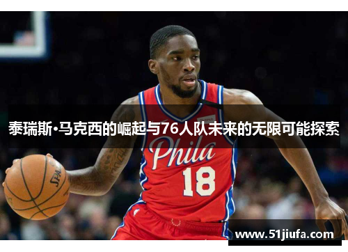 泰瑞斯·马克西的崛起与76人队未来的无限可能探索