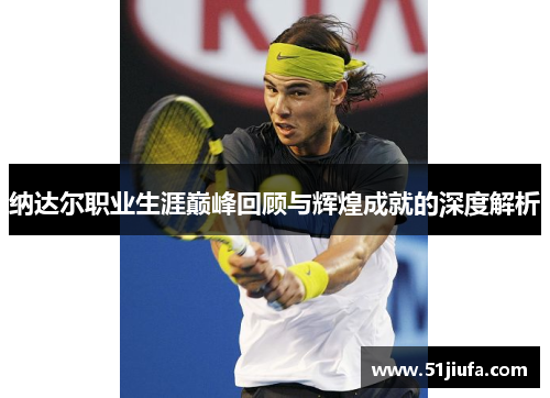 纳达尔职业生涯巅峰回顾与辉煌成就的深度解析