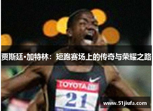 贾斯廷·加特林：短跑赛场上的传奇与荣耀之路