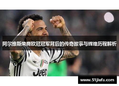 阿尔维斯荣膺欧冠冠军背后的传奇故事与辉煌历程解析 阿尔维斯荣膺欧冠冠军背后的传奇故事与辉煌历程解析