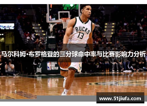 马尔科姆·布罗格登的三分球命中率与比赛影响力分析 马尔科姆·布罗格登的三分球命中率与比赛影响力分析