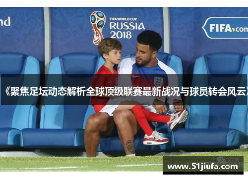 《聚焦足坛动态解析全球顶级联赛最新战况与球员转会风云》 《聚焦足坛动态解析全球顶级联赛最新战况与球员转会风云》