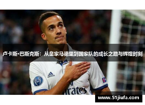 卢卡斯·巴斯克斯:从皇家马德里到国家队的成长之路与辉煌时刻 卢卡斯·巴斯克斯:从皇家马德里到国家队的成长之路与辉煌时刻