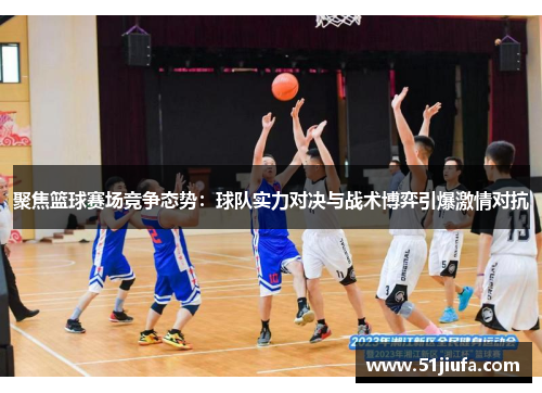 聚焦篮球赛场竞争态势:球队实力对决与战术博弈引爆激情对抗 聚焦篮球赛场竞争态势:球队实力对决与战术博弈引爆激情对抗