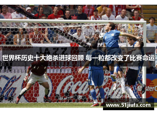 世界杯历史十大绝杀进球回顾 每一粒都改变了比赛命运 世界杯历史十大绝杀进球回顾 每一粒都改变了比赛命运