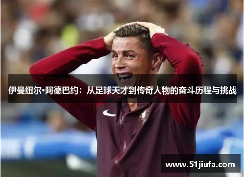 伊曼纽尔·阿德巴约:从足球天才到传奇人物的奋斗历程与挑战 伊曼纽尔·阿德巴约:从足球天才到传奇人物的奋斗历程与挑战