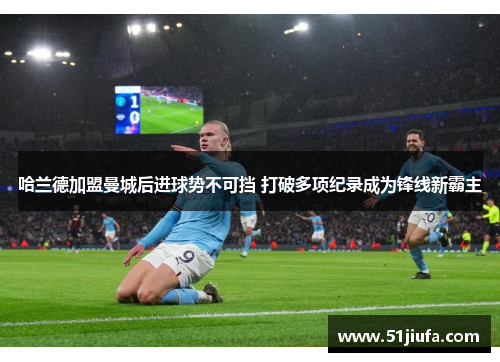 哈兰德加盟曼城后进球势不可挡 打破多项纪录成为锋线新霸主 哈兰德加盟曼城后进球势不可挡 打破多项纪录成为锋线新霸主