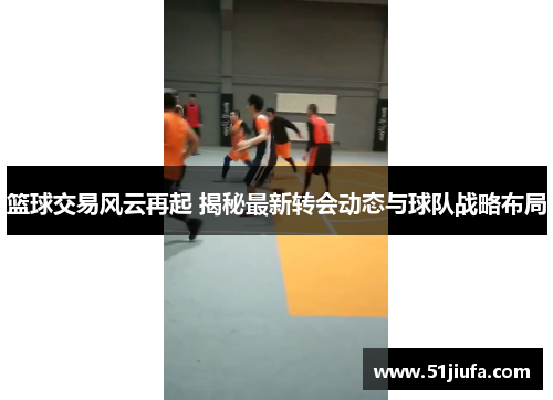 篮球交易风云再起 揭秘最新转会动态与球队战略布局 篮球交易风云再起 揭秘最新转会动态与球队战略布局
