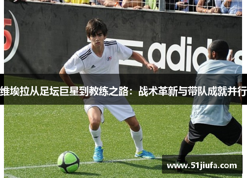 维埃拉从足坛巨星到教练之路:战术革新与带队成就并行 维埃拉从足坛巨星到教练之路:战术革新与带队成就并行