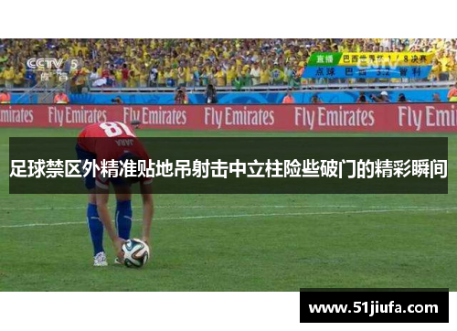 足球禁区外精准贴地吊射击中立柱险些破门的精彩瞬间 足球禁区外精准贴地吊射击中立柱险些破门的精彩瞬间