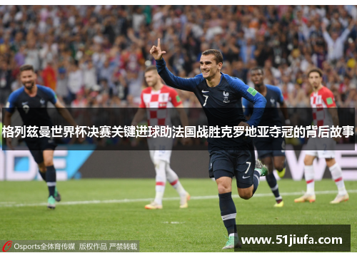 格列兹曼世界杯决赛关键进球助法国战胜克罗地亚夺冠的背后故事 格列兹曼世界杯决赛关键进球助法国战胜克罗地亚夺冠的背后故事