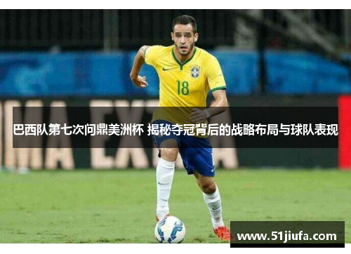 巴西队第七次问鼎美洲杯 揭秘夺冠背后的战略布局与球队表现 巴西队第七次问鼎美洲杯 揭秘夺冠背后的战略布局与球队表现