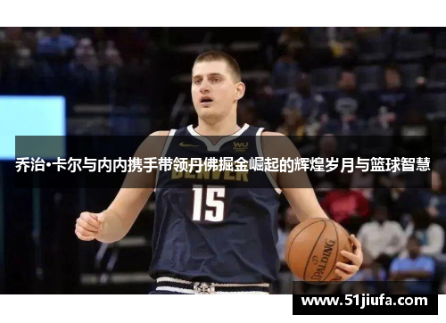 乔治·卡尔与内内携手带领丹佛掘金崛起的辉煌岁月与篮球智慧 乔治·卡尔与内内携手带领丹佛掘金崛起的辉煌岁月与篮球智慧