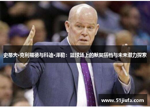 史蒂夫·克利福德与科迪·泽勒:篮球场上的默契搭档与未来潜力探索 史蒂夫·克利福德与科迪·泽勒:篮球场上的默契搭档与未来潜力探索