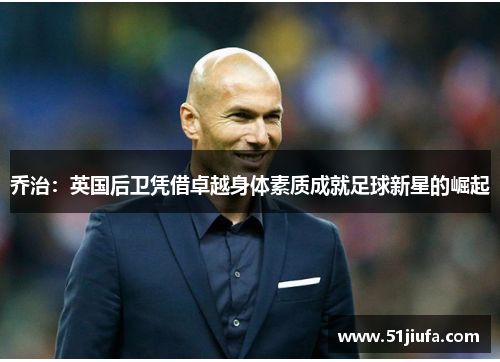 乔治:英国后卫凭借卓越身体素质成就足球新星的崛起 乔治:英国后卫凭借卓越身体素质成就足球新星的崛起