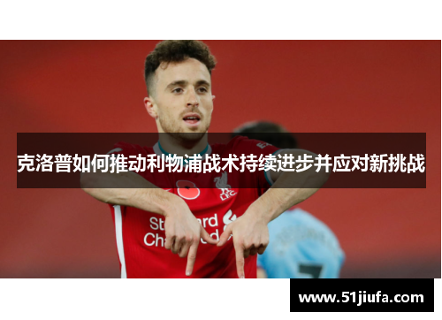 克洛普如何推动利物浦战术持续进步并应对新挑战 克洛普如何推动利物浦战术持续进步并应对新挑战