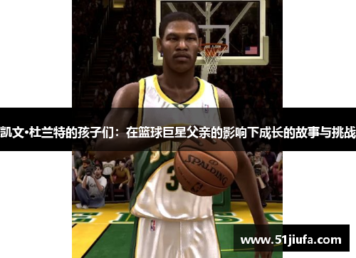 凯文·杜兰特的孩子们:在篮球巨星父亲的影响下成长的故事与挑战 凯文·杜兰特的孩子们:在篮球巨星父亲的影响下成长的故事与挑战