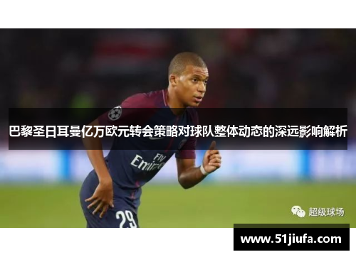 巴黎圣日耳曼亿万欧元转会策略对球队整体动态的深远影响解析
