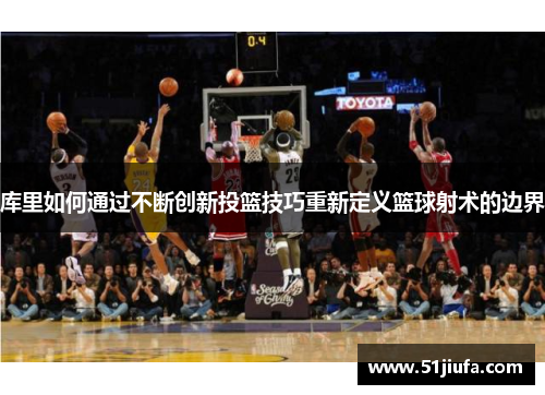 库里如何通过不断创新投篮技巧重新定义篮球射术的边界