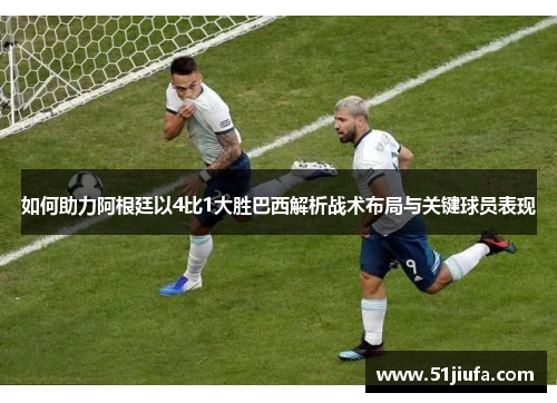 如何助力阿根廷以4比1大胜巴西解析战术布局与关键球员表现