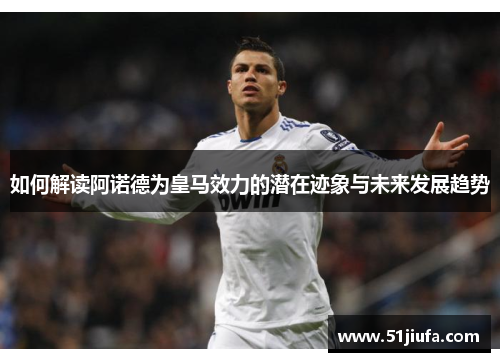 如何解读阿诺德为皇马效力的潜在迹象与未来发展趋势 如何解读阿诺德为皇马效力的潜在迹象与未来发展趋势