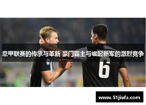 意甲联赛的传承与革新 豪门霸主与崛起新军的激烈竞争 意甲联赛的传承与革新 豪门霸主与崛起新军的激烈竞争