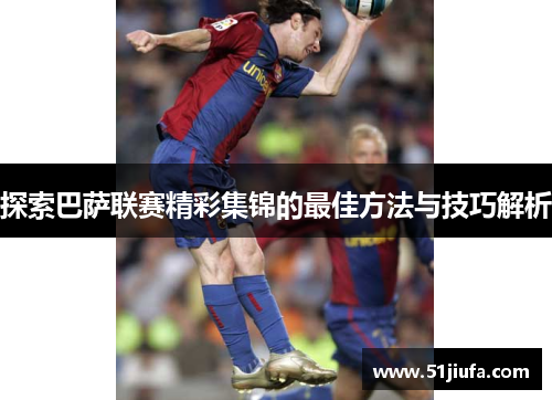 探索巴萨联赛精彩集锦的最佳方法与技巧解析 探索巴萨联赛精彩集锦的最佳方法与技巧解析