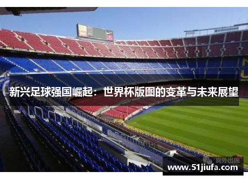 新兴足球强国崛起:世界杯版图的变革与未来展望 新兴足球强国崛起:世界杯版图的变革与未来展望