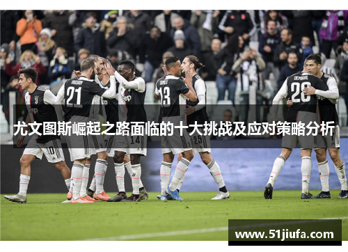 尤文图斯崛起之路面临的十大挑战及应对策略分析