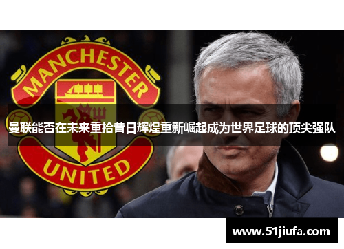 曼联能否在未来重拾昔日辉煌重新崛起成为世界足球的顶尖强队 曼联能否在未来重拾昔日辉煌重新崛起成为世界足球的顶尖强队