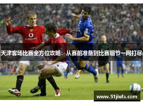 天津客场比赛全方位攻略：从赛前准备到比赛细节一网打尽