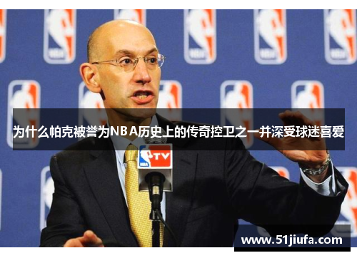 为什么帕克被誉为NBA历史上的传奇控卫之一并深受球迷喜爱