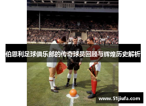 伯恩利足球俱乐部的传奇球员回顾与辉煌历史解析 伯恩利足球俱乐部的传奇球员回顾与辉煌历史解析