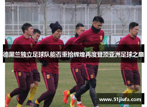 德黑兰独立足球队能否重拾辉煌再度登顶亚洲足球之巅