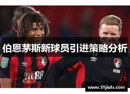 伯恩茅斯新球员引进策略分析 伯恩茅斯新球员引进策略分析