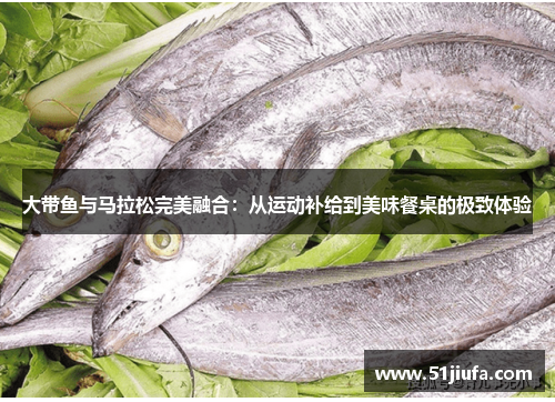 大带鱼与马拉松完美融合：从运动补给到美味餐桌的极致体验