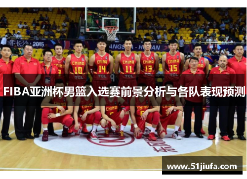 FIBA亚洲杯男篮入选赛前景分析与各队表现预测