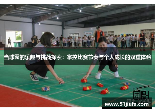 当球霸的乐趣与挑战探索：掌控比赛节奏与个人成长的双重体验