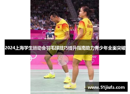2024上海学生运动会羽毛球技巧提升指南助力青少年全面突破