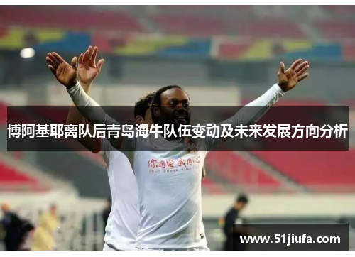 博阿基耶离队后青岛海牛队伍变动及未来发展方向分析 博阿基耶离队后青岛海牛队伍变动及未来发展方向分析