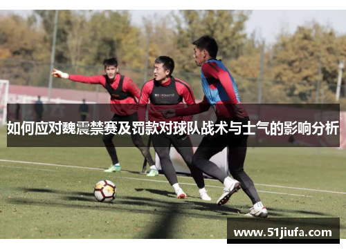 如何应对魏震禁赛及罚款对球队战术与士气的影响分析 如何应对魏震禁赛及罚款对球队战术与士气的影响分析