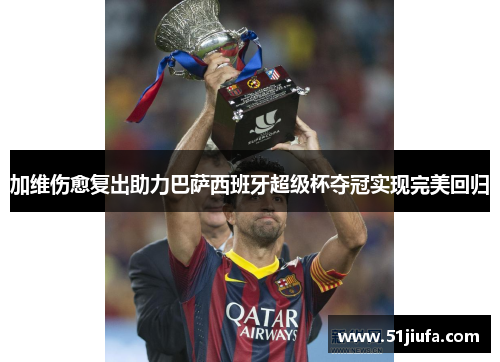 加维伤愈复出助力巴萨西班牙超级杯夺冠实现完美回归