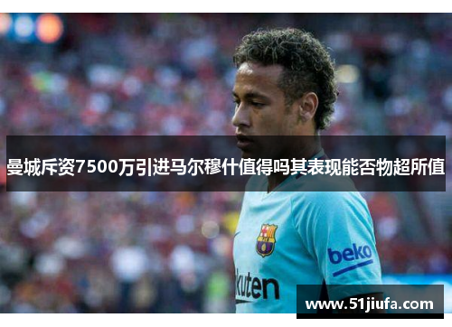 曼城斥资7500万引进马尔穆什值得吗其表现能否物超所值