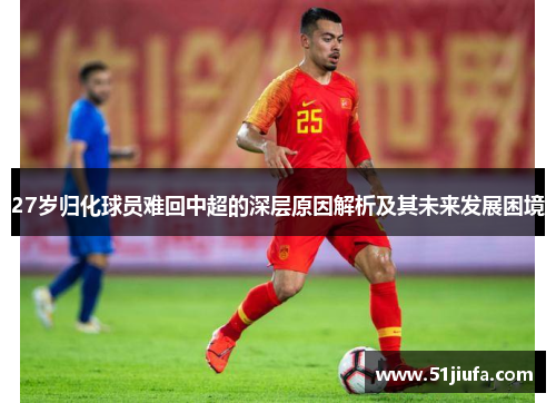 27岁归化球员难回中超的深层原因解析及其未来发展困境