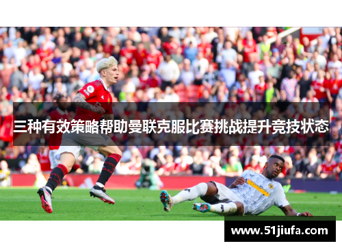 三种有效策略帮助曼联克服比赛挑战提升竞技状态 三种有效策略帮助曼联克服比赛挑战提升竞技状态