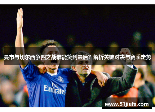 曼市与切尔西争四之战谁能笑到最后?解析关键对决与赛季走势 曼市与切尔西争四之战谁能笑到最后?解析关键对决与赛季走势