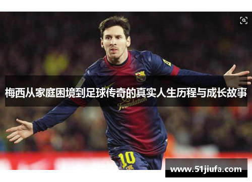 梅西从家庭困境到足球传奇的真实人生历程与成长故事