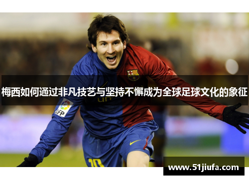 梅西如何通过非凡技艺与坚持不懈成为全球足球文化的象征